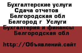 Бухгалтерские услуги.Сдача отчетов. - Белгородская обл., Белгород г. Услуги » Бухгалтерия и финансы   . Белгородская обл.